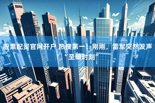 股票配资官网开户 热搜第一！刚刚，雷军突然发声！“至暗时刻”
