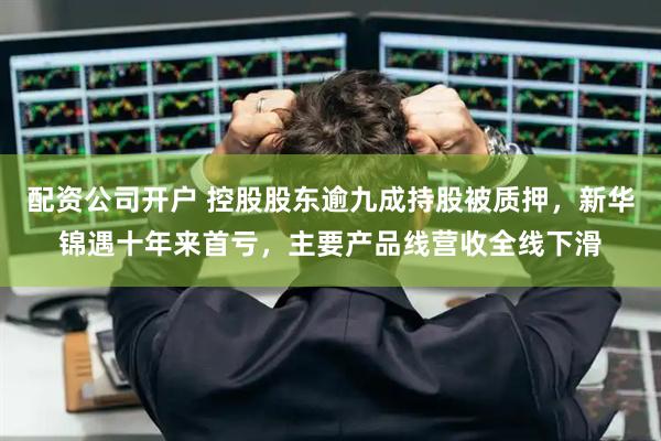 配资公司开户 控股股东逾九成持股被质押，新华锦遇十年来首亏，主要产品线营收全线下滑