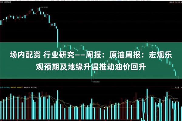 场内配资 行业研究——周报：原油周报：宏观乐观预期及地缘升温推动油价回升