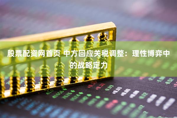 股票配资网首页 中方回应关税调整：理性博弈中的战略定力