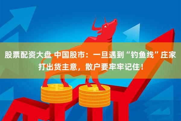 股票配资大盘 中国股市：一旦遇到“钓鱼线”庄家打出货主意，散户要牢牢记住！