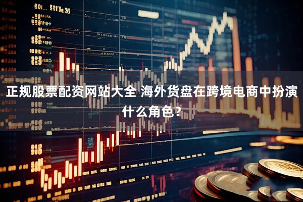 正规股票配资网站大全 海外货盘在跨境电商中扮演什么角色？