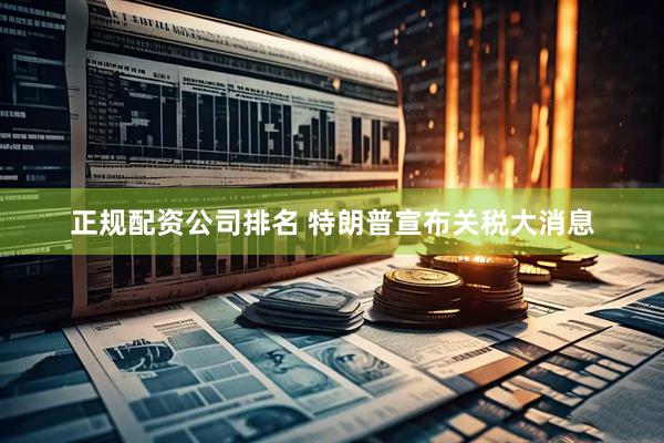 正规配资公司排名 特朗普宣布关税大消息