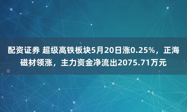 配资证券 超级高铁板块5月20日涨0.25%，正海磁材领涨，主力资金净流出2075.71万元