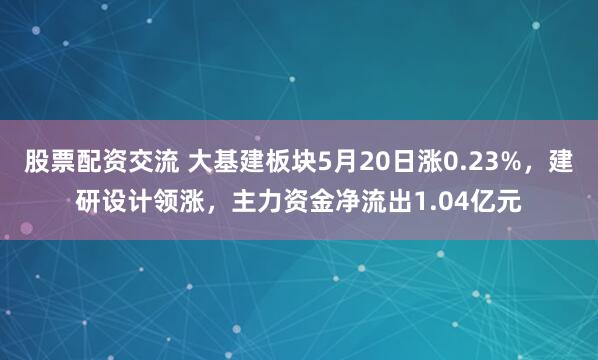 股票配资交流 大基建板块5月20日涨0.23%，建研设计领涨，主力资金净流出1.04亿元