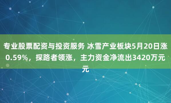专业股票配资与投资服务 冰雪产业板块5月20日涨0.59%，探路者领涨，主力资金净流出3420万元