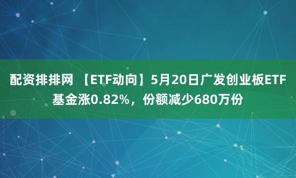 配资排排网 【ETF动向】5月20日广发创业板ETF基金涨0.82%，份额减少680万份