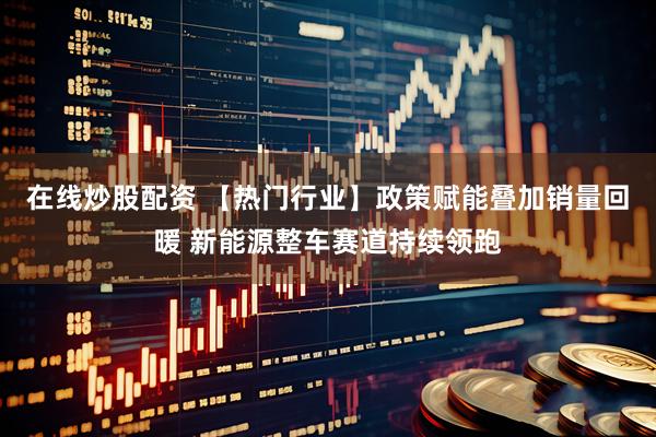 在线炒股配资 【热门行业】政策赋能叠加销量回暖 新能源整车赛道持续领跑