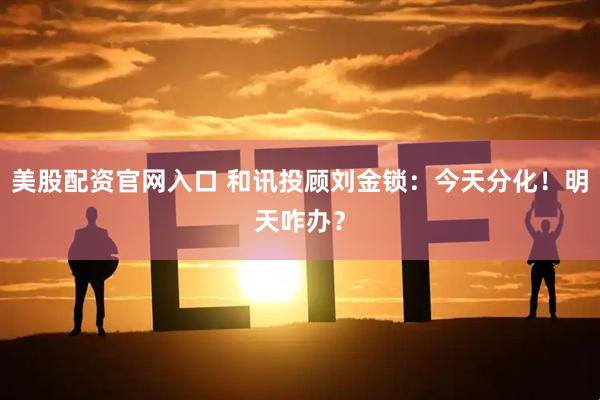 美股配资官网入口 和讯投顾刘金锁：今天分化！明天咋办？