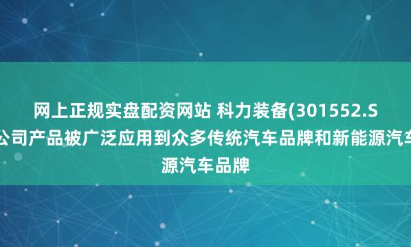 网上正规实盘配资网站 科力装备(301552.SZ)：公司产品被广泛应用到众多传统汽车品牌和新能源汽车品牌