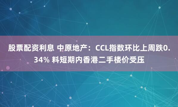 股票配资利息 中原地产：CCL指数环比上周跌0.34% 料短期内香港二手楼价受压