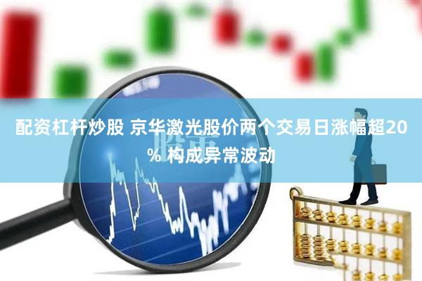 配资杠杆炒股 京华激光股价两个交易日涨幅超20% 构成异常波动