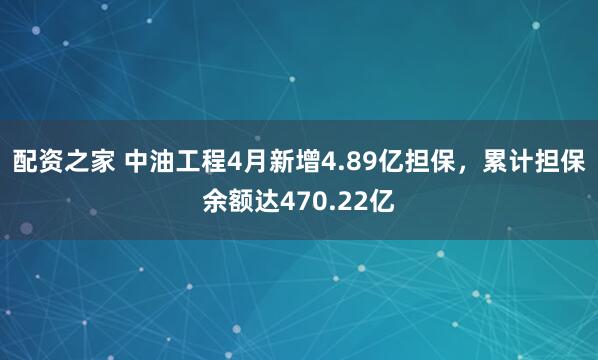 配资之家 中油工程4月新增4.89亿担保，累计担保余额达470.22亿