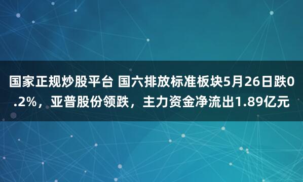 国家正规炒股平台 国六排放标准板块5月26日跌0.2%，亚普股份领跌，主力资金净流出1.89亿元