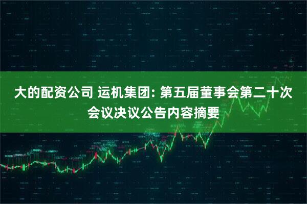 大的配资公司 运机集团: 第五届董事会第二十次会议决议公告内容摘要