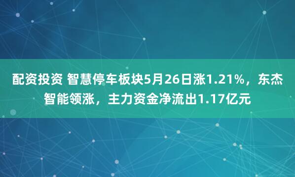配资投资 智慧停车板块5月26日涨1.21%，东杰智能领涨，主力资金净流出1.17亿元