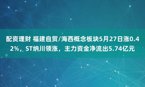 配资理财 福建自贸/海西概念板块5月27日涨0.42%，ST纳川领涨，主力资金净流出5.74亿元