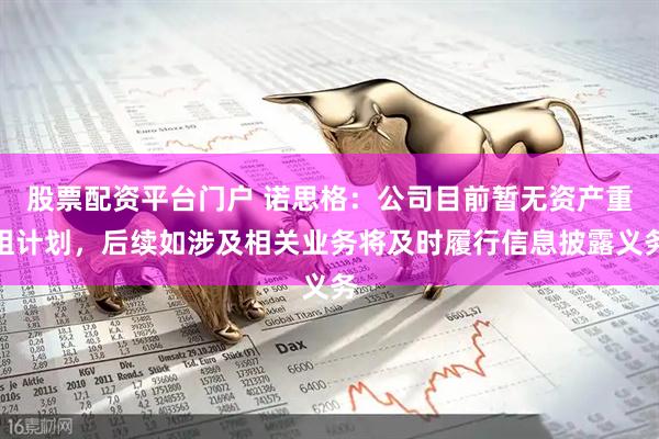 股票配资平台门户 诺思格：公司目前暂无资产重组计划，后续如涉及相关业务将及时履行信息披露义务