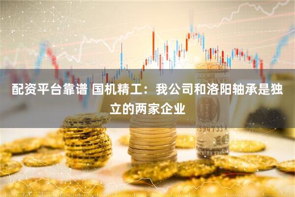 配资平台靠谱 国机精工：我公司和洛阳轴承是独立的两家企业