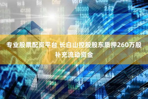 专业股票配资平台 长白山控股股东质押260万股补充流动资金