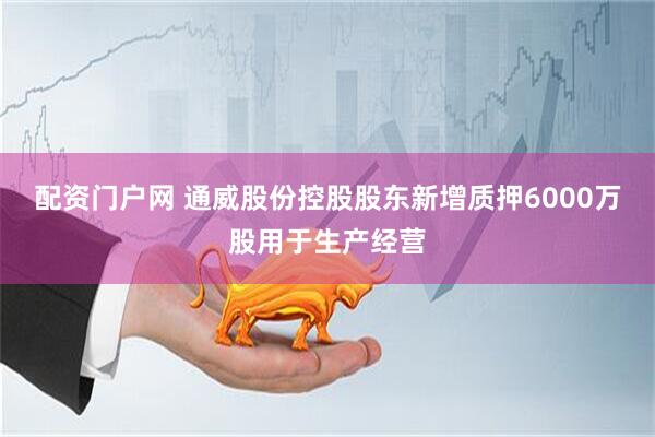 配资门户网 通威股份控股股东新增质押6000万股用于生产经营
