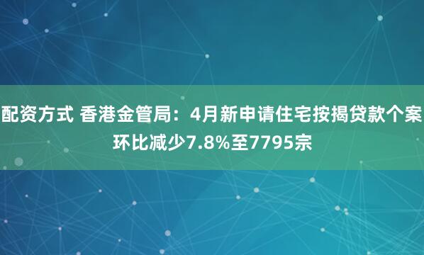 配资方式 香港金管局：4月新申请住宅按揭贷款个案环比减少7.8%至7795宗