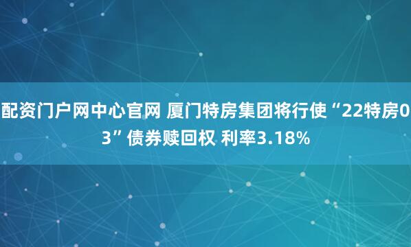 配资门户网中心官网 厦门特房集团将行使“22特房03”债券赎回权 利率3.18%