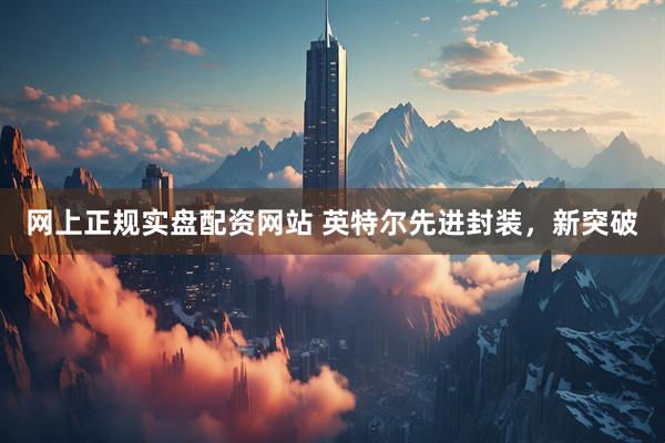 网上正规实盘配资网站 英特尔先进封装，新突破