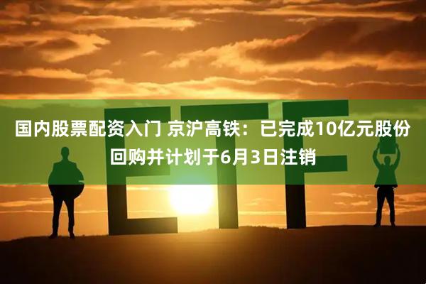 国内股票配资入门 京沪高铁：已完成10亿元股份回购并计划于6月3日注销