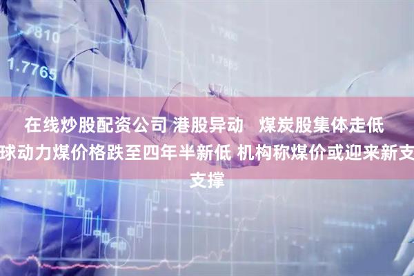 在线炒股配资公司 港股异动   煤炭股集体走低 全球动力煤价格跌至四年半新低 机构称煤价或迎来新支撑