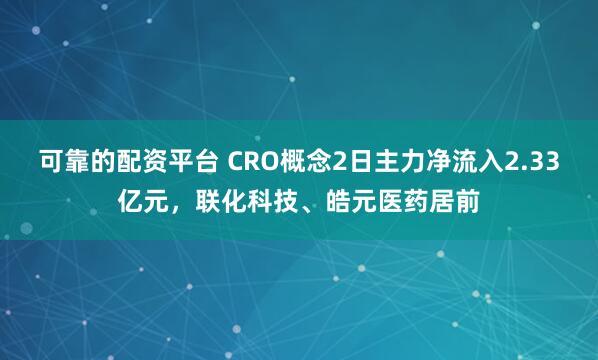 可靠的配资平台 CRO概念2日主力净流入2.33亿元，联化科技、皓元医药居前