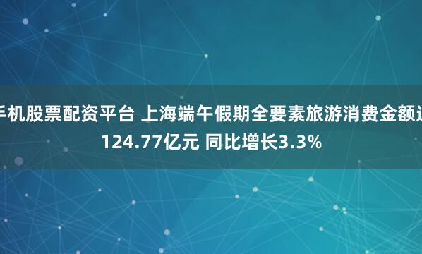 手机股票配资平台 上海端午假期全要素旅游消费金额达124.77亿元 同比增长3.3%