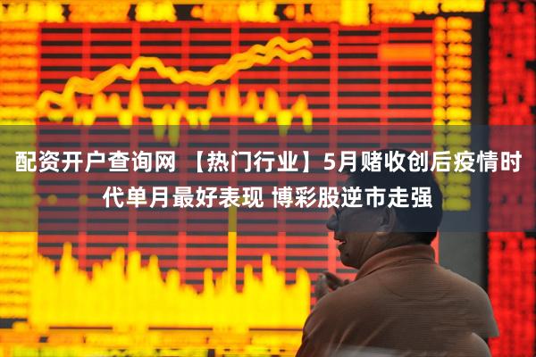 配资开户查询网 【热门行业】5月赌收创后疫情时代单月最好表现 博彩股逆市走强