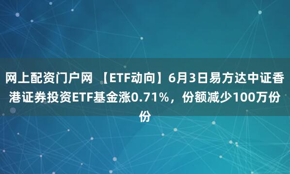 网上配资门户网 【ETF动向】6月3日易方达中证香港证券投资ETF基金涨0.71%，份额减少100万份