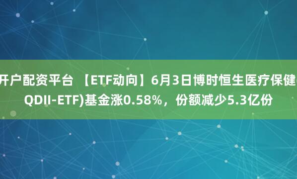 开户配资平台 【ETF动向】6月3日博时恒生医疗保健(QDII-ETF)基金涨0.58%，份额减少5.3亿份