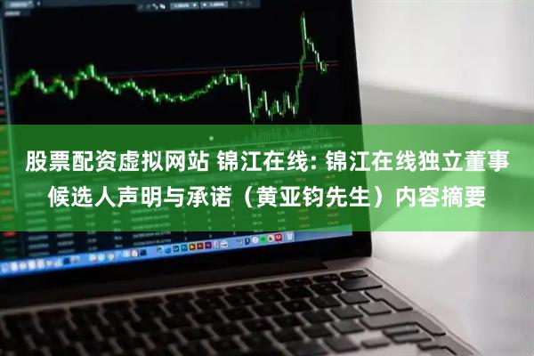 股票配资虚拟网站 锦江在线: 锦江在线独立董事候选人声明与承诺（黄亚钧先生）内容摘要