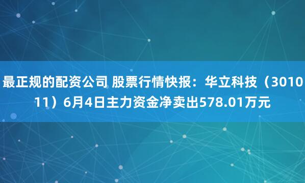 最正规的配资公司 股票行情快报：华立科技（301011）6月4日主力资金净卖出578.01万元