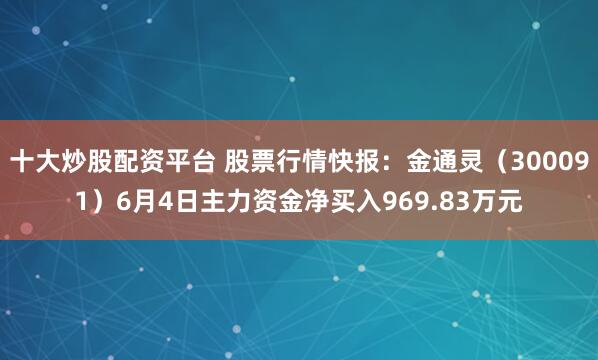 十大炒股配资平台 股票行情快报：金通灵（300091）6月4日主力资金净买入969.83万元