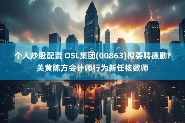 个人炒股配资 OSL集团(00863)拟委聘德勤?关黄陈方会计师行为新任核数师