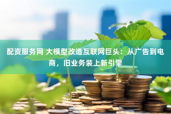 配资服务网 大模型改造互联网巨头：从广告到电商，旧业务装上新引擎