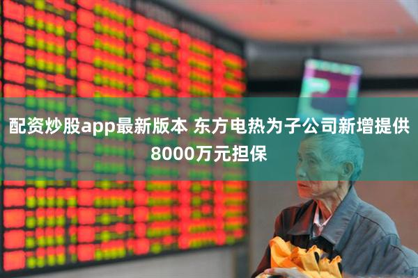 配资炒股app最新版本 东方电热为子公司新增提供8000万元担保