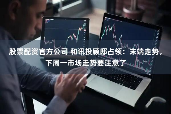 股票配资官方公司 和讯投顾邸占领：末端走势，下周一市场走势要注意了