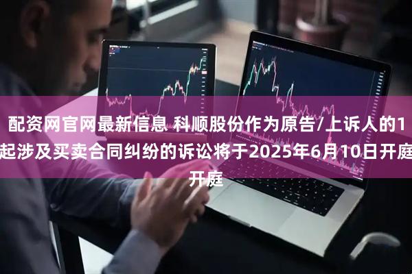 配资网官网最新信息 科顺股份作为原告/上诉人的1起涉及买卖合同纠纷的诉讼将于2025年6月10日开庭