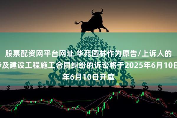 股票配资网平台网址 华苑园林作为原告/上诉人的1起涉及建设工程施工合同纠纷的诉讼将于2025年6月10日开庭
