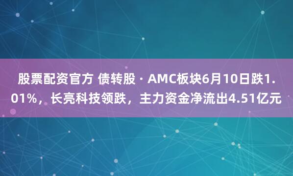 股票配资官方 债转股 · AMC板块6月10日跌1.01%，长亮科技领跌，主力资金净流出4.51亿元