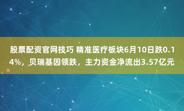 股票配资官网技巧 精准医疗板块6月10日跌0.14%，贝瑞基因领跌，主力资金净流出3.57亿元