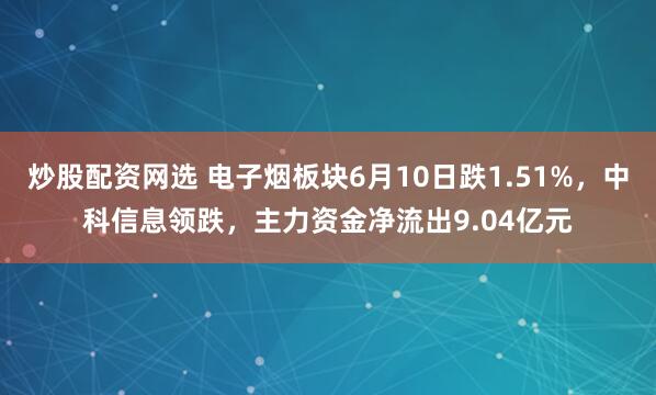 炒股配资网选 电子烟板块6月10日跌1.51%，中科信息领跌，主力资金净流出9.04亿元