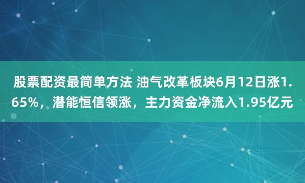 股票配资最简单方法 油气改革板块6月12日涨1.65%，潜能恒信领涨，主力资金净流入1.95亿元