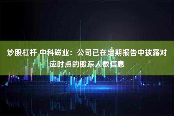 炒股杠杆 中科磁业：公司已在定期报告中披露对应时点的股东人数信息