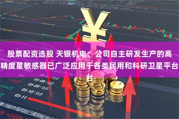 股票配资选股 天银机电：公司自主研发生产的高精度星敏感器已广泛应用于各类民用和科研卫星平台